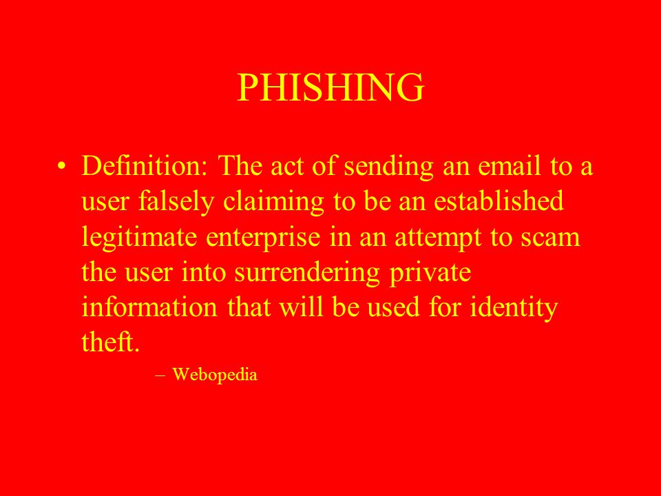 PHISHING Definition: The act of sending an  to a user falsely claiming to be an established legitimate enterprise in an attempt to scam the user into surrendering private information that will be used for identity theft.