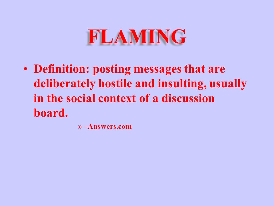 FLAMING Definition: posting messages that are deliberately hostile and insulting, usually in the social context of a discussion board.