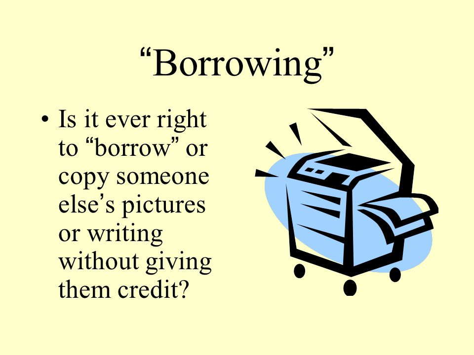 Borrowing Is it ever right to borrow or copy someone else ’ s pictures or writing without giving them credit