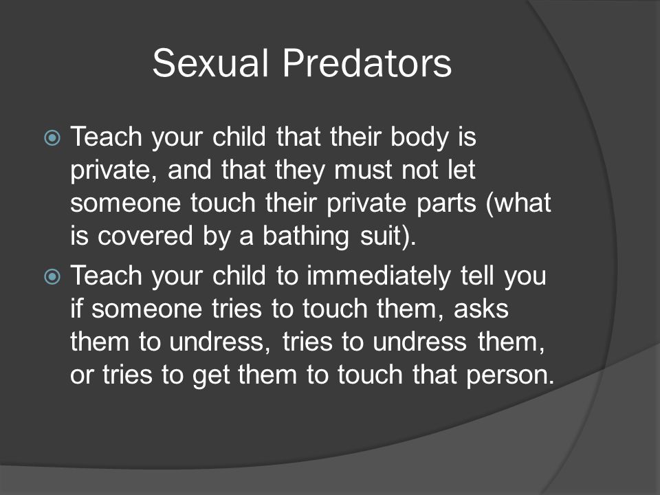 Sexual Predators  Teach your child that their body is private, and that they must not let someone touch their private parts (what is covered by a bathing suit).