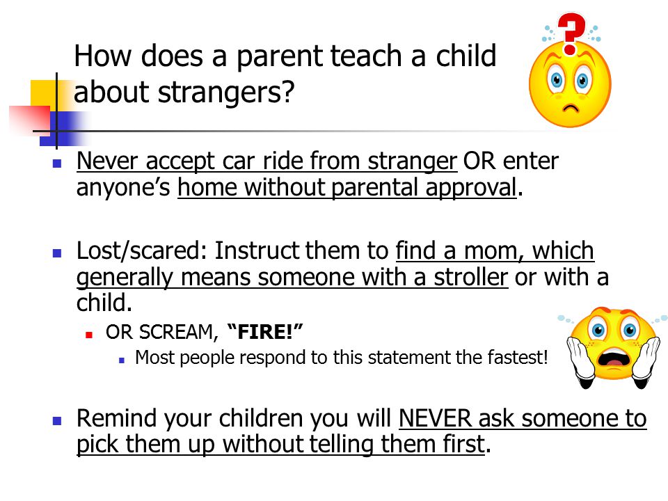 Never accept car ride from stranger OR enter anyone’s home without parental approval.