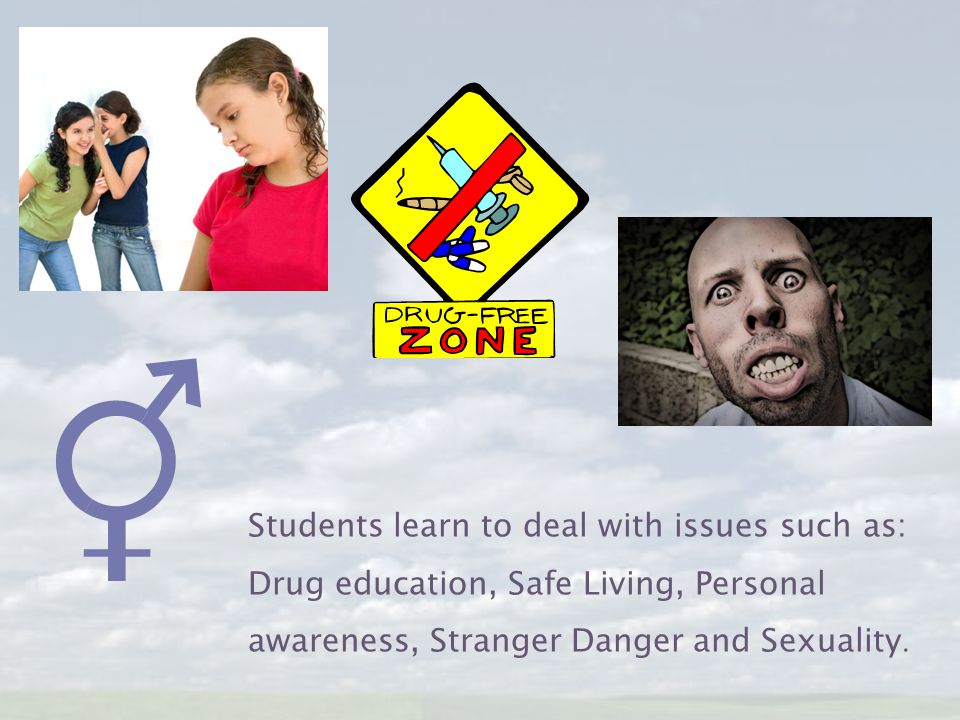 Students learn to deal with issues such as: Drug education, Safe Living, Personal awareness, Stranger Danger and Sexuality.