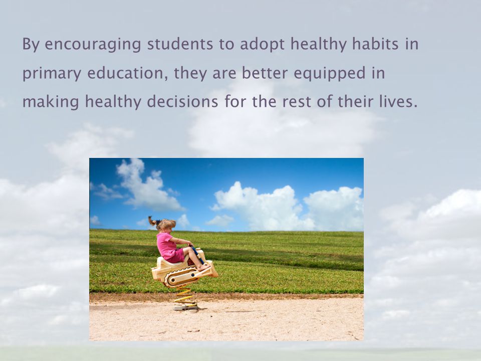 By encouraging students to adopt healthy habits in primary education, they are better equipped in making healthy decisions for the rest of their lives.