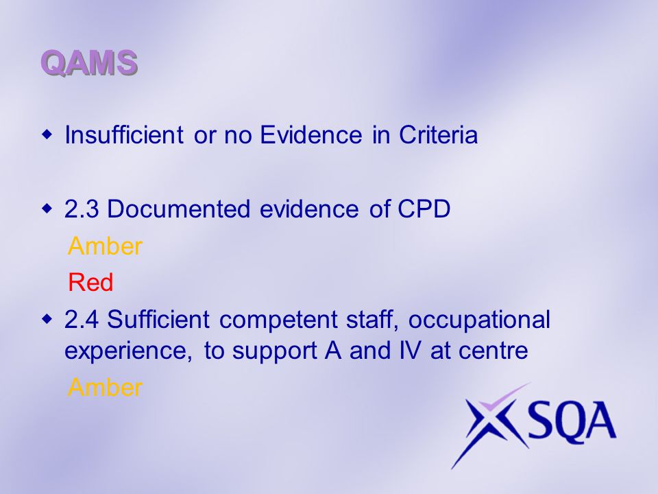 QAMS  Insufficient or no Evidence in Criteria  2.3 Documented evidence of CPD Amber Red  2.4 Sufficient competent staff, occupational experience, to support A and IV at centre Amber