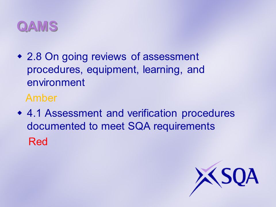 QAMS  2.8 On going reviews of assessment procedures, equipment, learning, and environment Amber  4.1 Assessment and verification procedures documented to meet SQA requirements Red