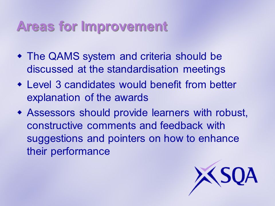 Areas for Improvement  The QAMS system and criteria should be discussed at the standardisation meetings  Level 3 candidates would benefit from better explanation of the awards  Assessors should provide learners with robust, constructive comments and feedback with suggestions and pointers on how to enhance their performance