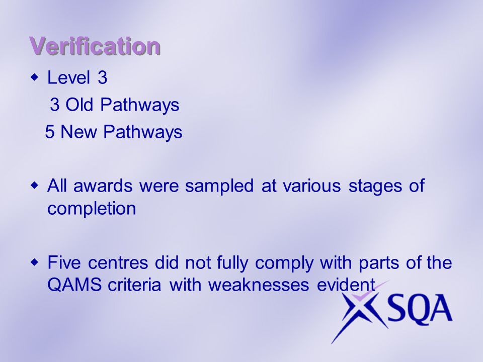 Verification  Level 3 3 Old Pathways 5 New Pathways  All awards were sampled at various stages of completion  Five centres did not fully comply with parts of the QAMS criteria with weaknesses evident