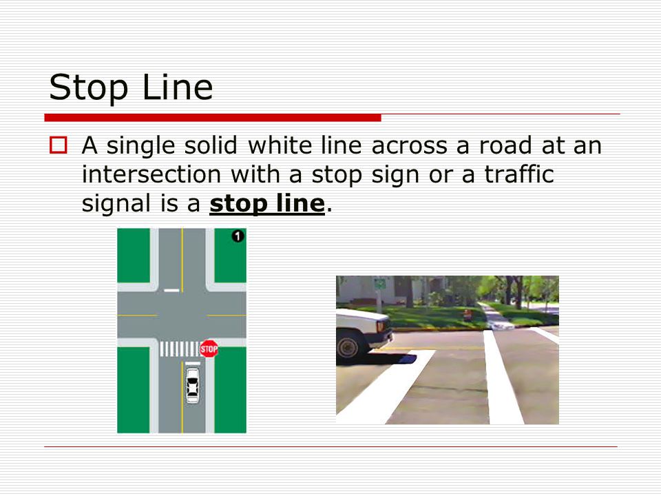 Stop Line  A single solid white line across a road at an intersection with a stop sign or a traffic signal is a stop line.