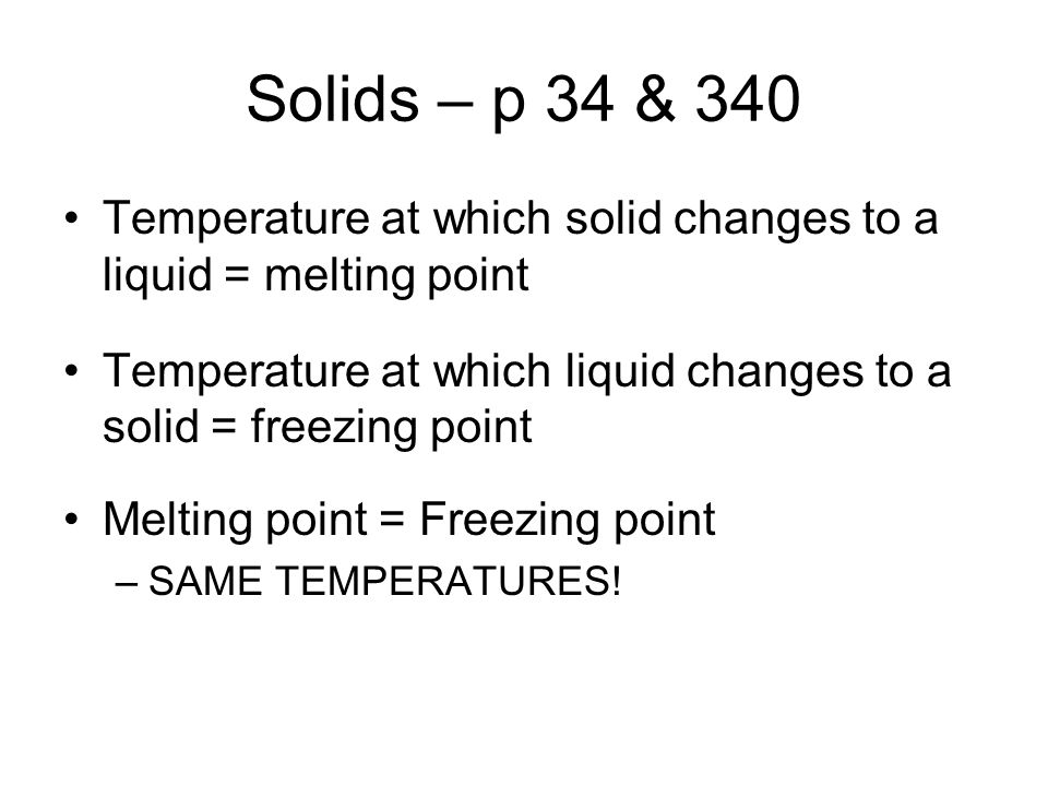 Solids – p 34 & 340 Temperature at which solid changes to a liquid = melting point Temperature at which liquid changes to a solid = freezing point Melting point = Freezing point –SAME TEMPERATURES!
