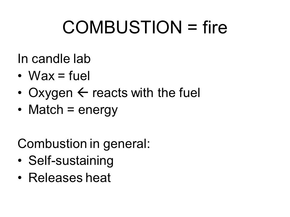 COMBUSTION = fire In candle lab Wax = fuel Oxygen  reacts with the fuel Match = energy Combustion in general: Self-sustaining Releases heat