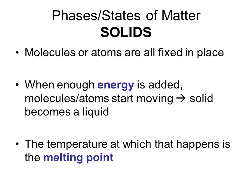 Phases/States of Matter SOLIDS Molecules or atoms are all fixed in place When enough energy is added, molecules/atoms start moving  solid becomes a liquid The temperature at which that happens is the melting point