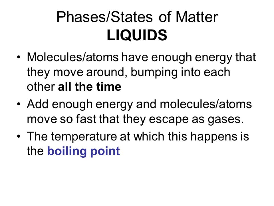 Phases/States of Matter LIQUIDS Molecules/atoms have enough energy that they move around, bumping into each other all the time Add enough energy and molecules/atoms move so fast that they escape as gases.