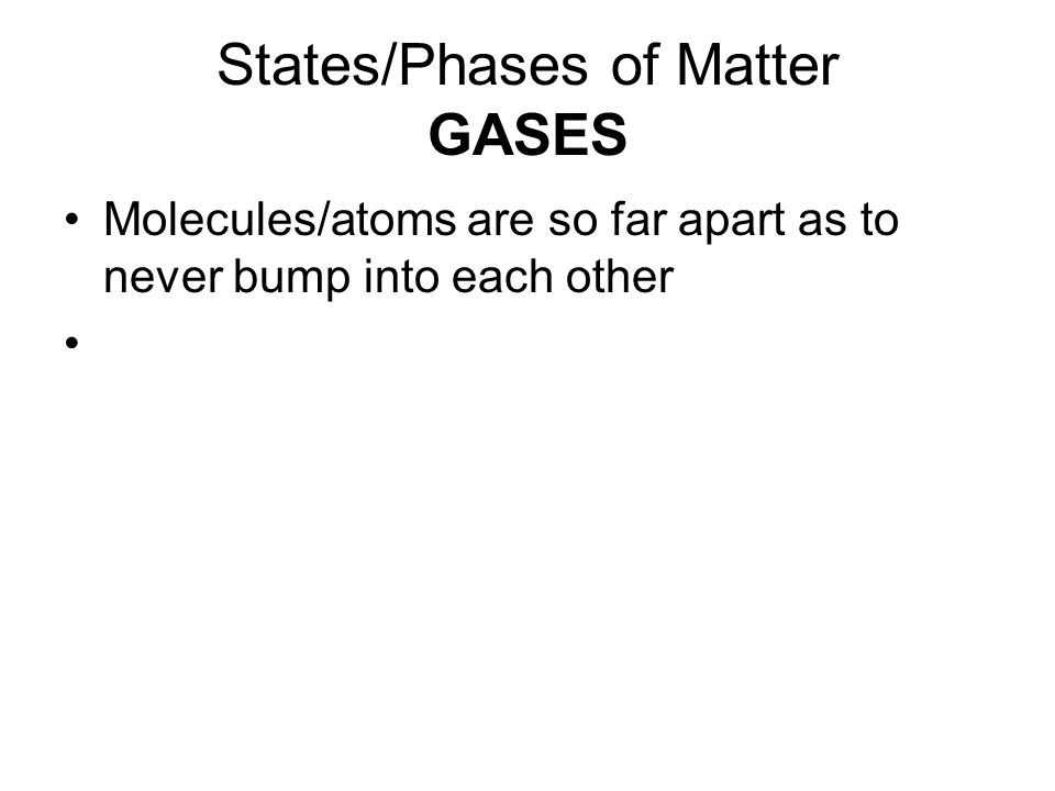 States/Phases of Matter GASES Molecules/atoms are so far apart as to never bump into each other