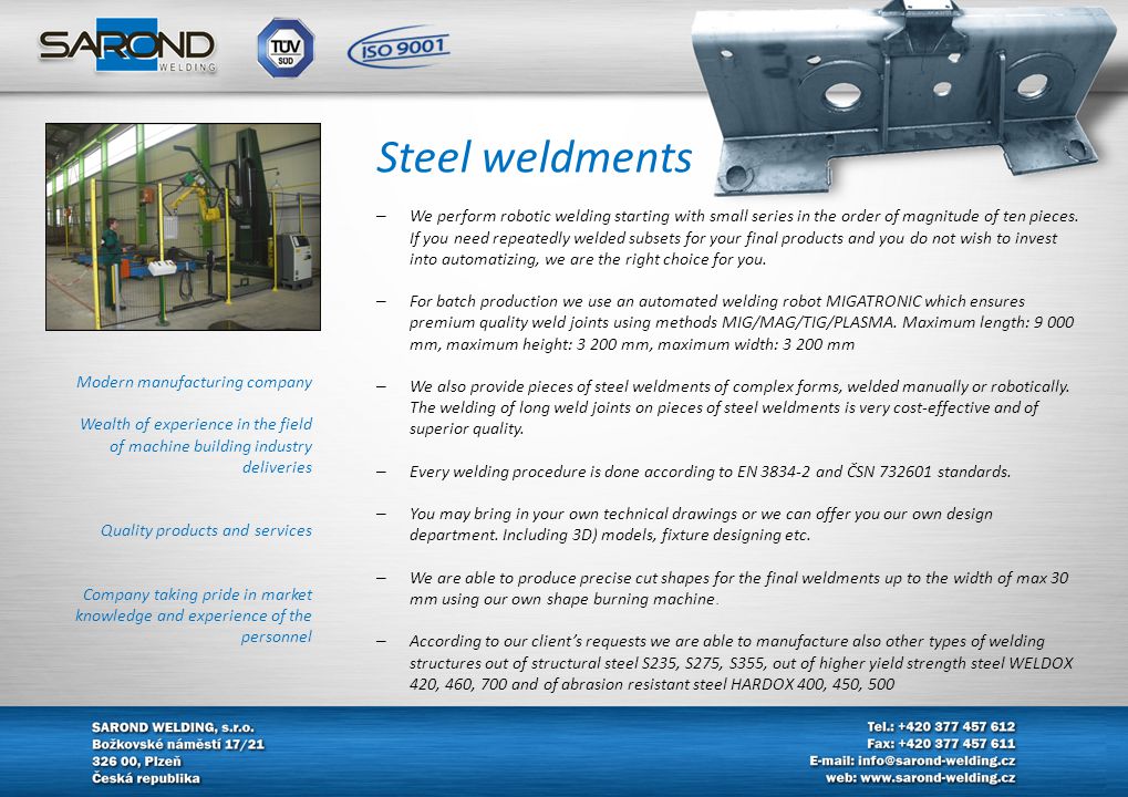 Modern manufacturing company Wealth of experience in the field of machine building industry deliveries Quality products and services Company taking pride in market knowledge and experience of the personnel Steel weldments – We perform robotic welding starting with small series in the order of magnitude of ten pieces.