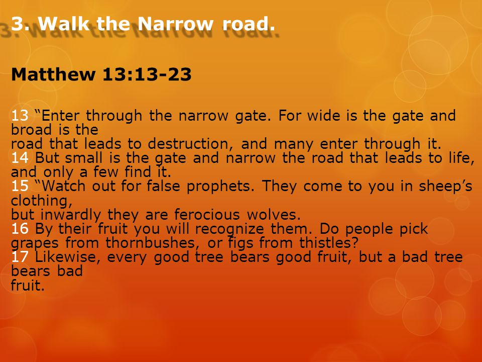 3. Walk the Narrow road. Matthew 13: Enter through the narrow gate.