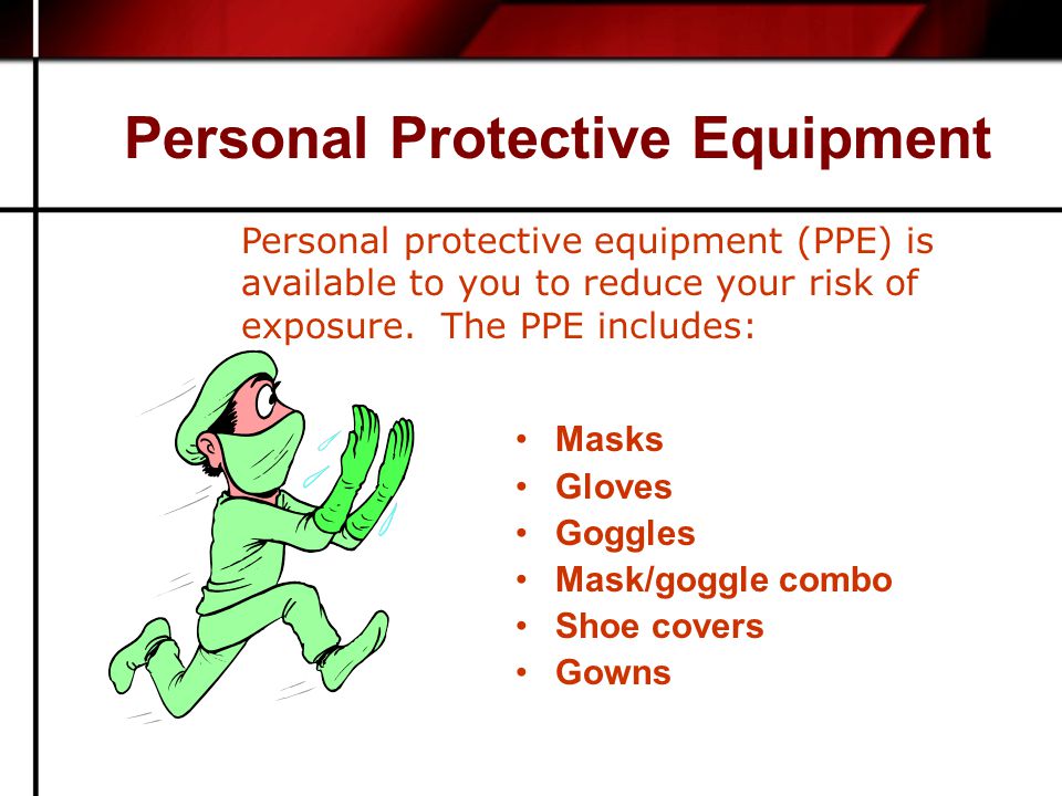 Personal Protective Equipment Masks Gloves Goggles Mask/goggle combo Shoe covers Gowns Personal protective equipment (PPE) is available to you to reduce your risk of exposure.