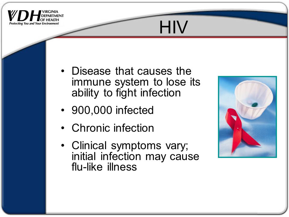 HIV Disease that causes the immune system to lose its ability to fight infection 900,000 infected Chronic infection Clinical symptoms vary; initial infection may cause flu-like illness