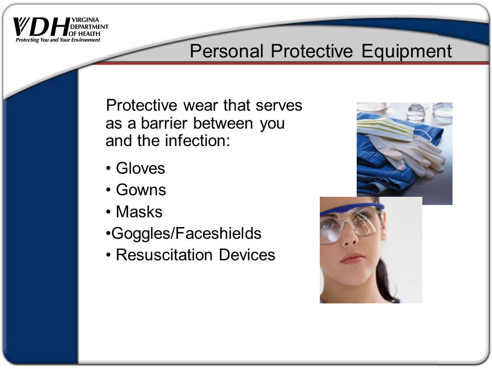 Personal Protective Equipment Protective wear that serves as a barrier between you and the infection: Gloves Gowns Masks Goggles/Faceshields Resuscitation Devices