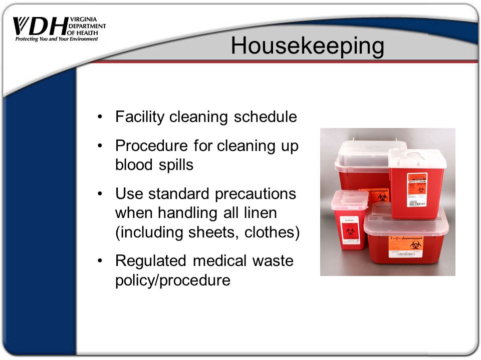 Housekeeping Facility cleaning schedule Procedure for cleaning up blood spills Use standard precautions when handling all linen (including sheets, clothes) Regulated medical waste policy/procedure