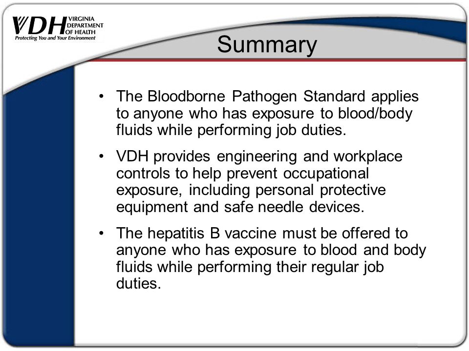 Summary The Bloodborne Pathogen Standard applies to anyone who has exposure to blood/body fluids while performing job duties.