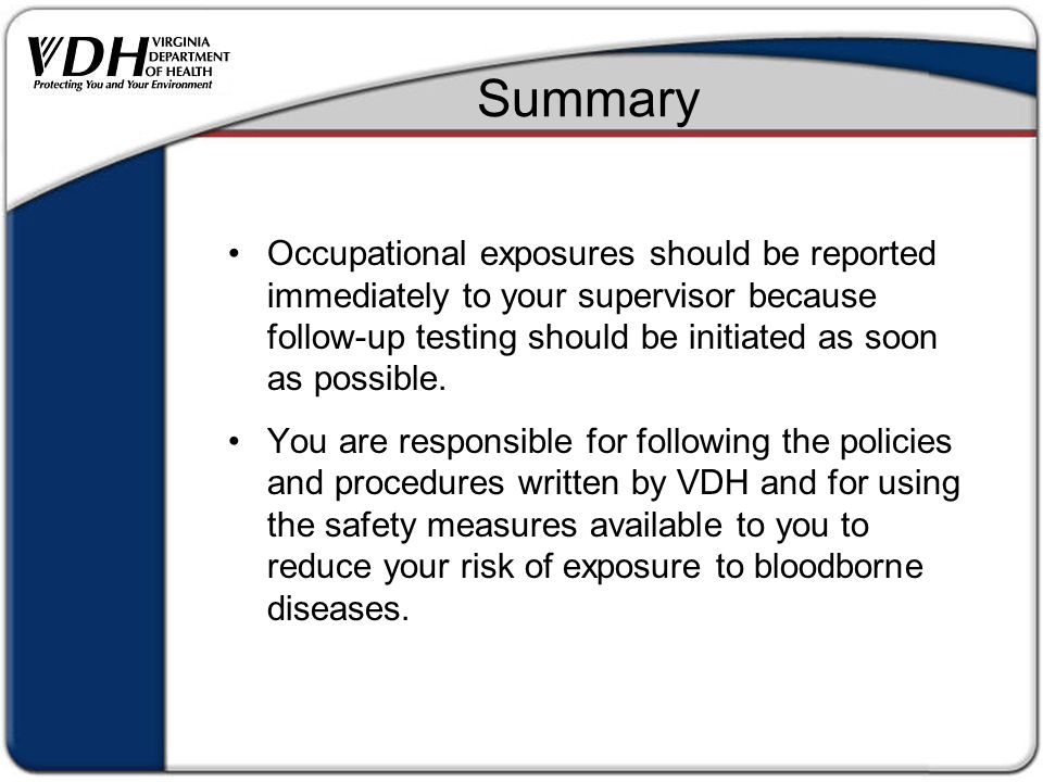 Summary Occupational exposures should be reported immediately to your supervisor because follow-up testing should be initiated as soon as possible.