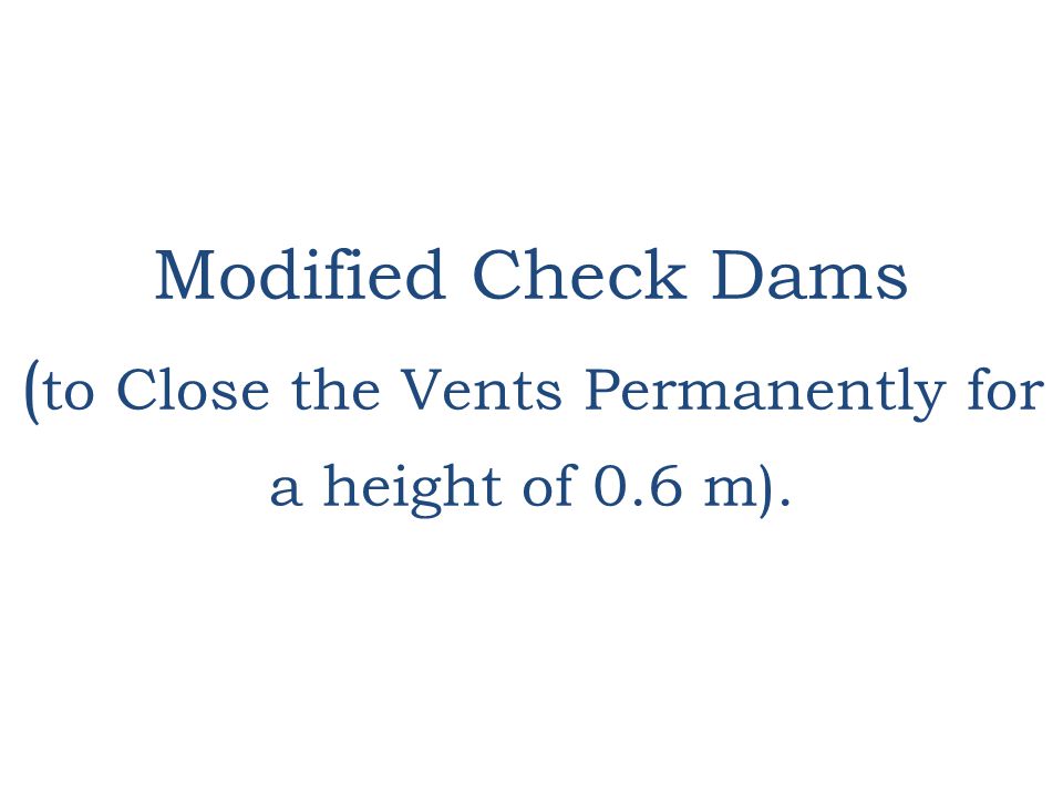 Modified Check Dams ( to Close the Vents Permanently for a height of 0.6 m).