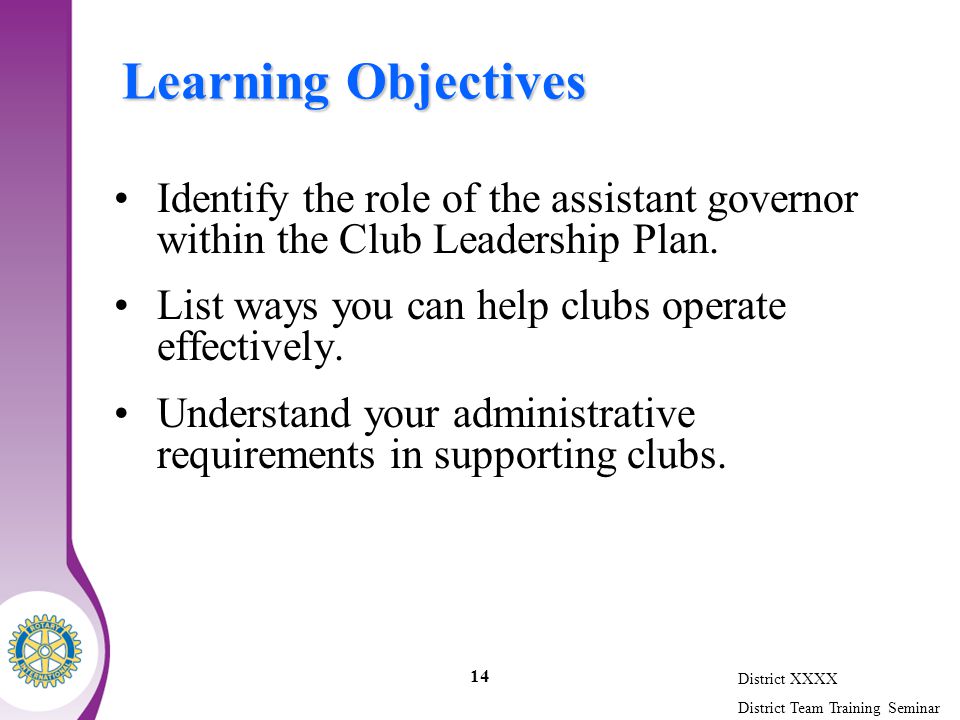 District XXXX District Team Training Seminar 14 Learning Objectives Identify the role of the assistant governor within the Club Leadership Plan.