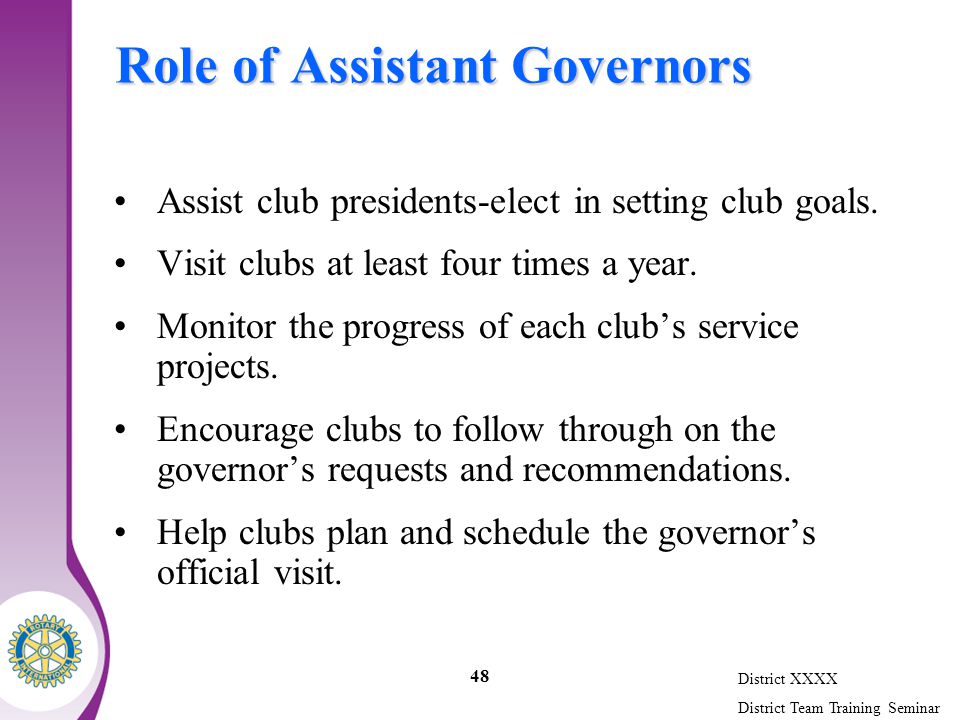 District XXXX District Team Training Seminar 48 Role of Assistant Governors Assist club presidents-elect in setting club goals.
