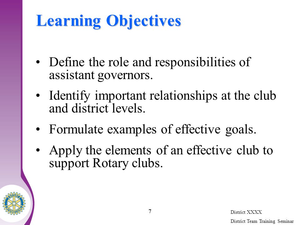 District XXXX District Team Training Seminar 7 Learning Objectives Define the role and responsibilities of assistant governors.