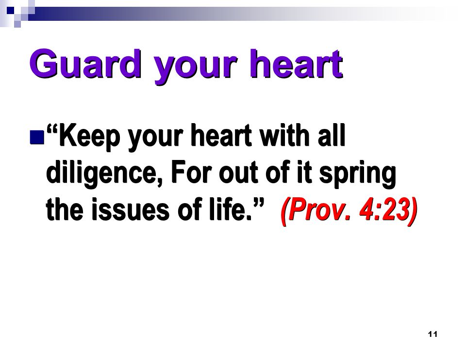 11 Guard your heart Keep your heart with all diligence, For out of it spring the issues of life. (Prov.