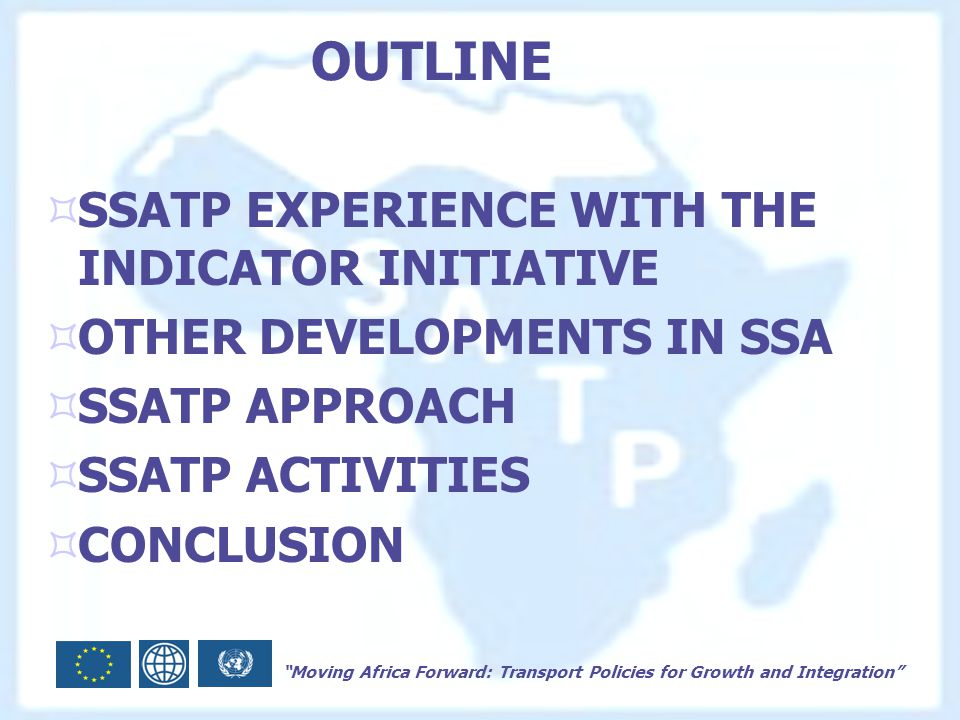 Moving Africa Forward: Transport Policies for Growth and Integration OUTLINE  SSATP EXPERIENCE WITH THE INDICATOR INITIATIVE  OTHER DEVELOPMENTS IN SSA  SSATP APPROACH  SSATP ACTIVITIES  CONCLUSION