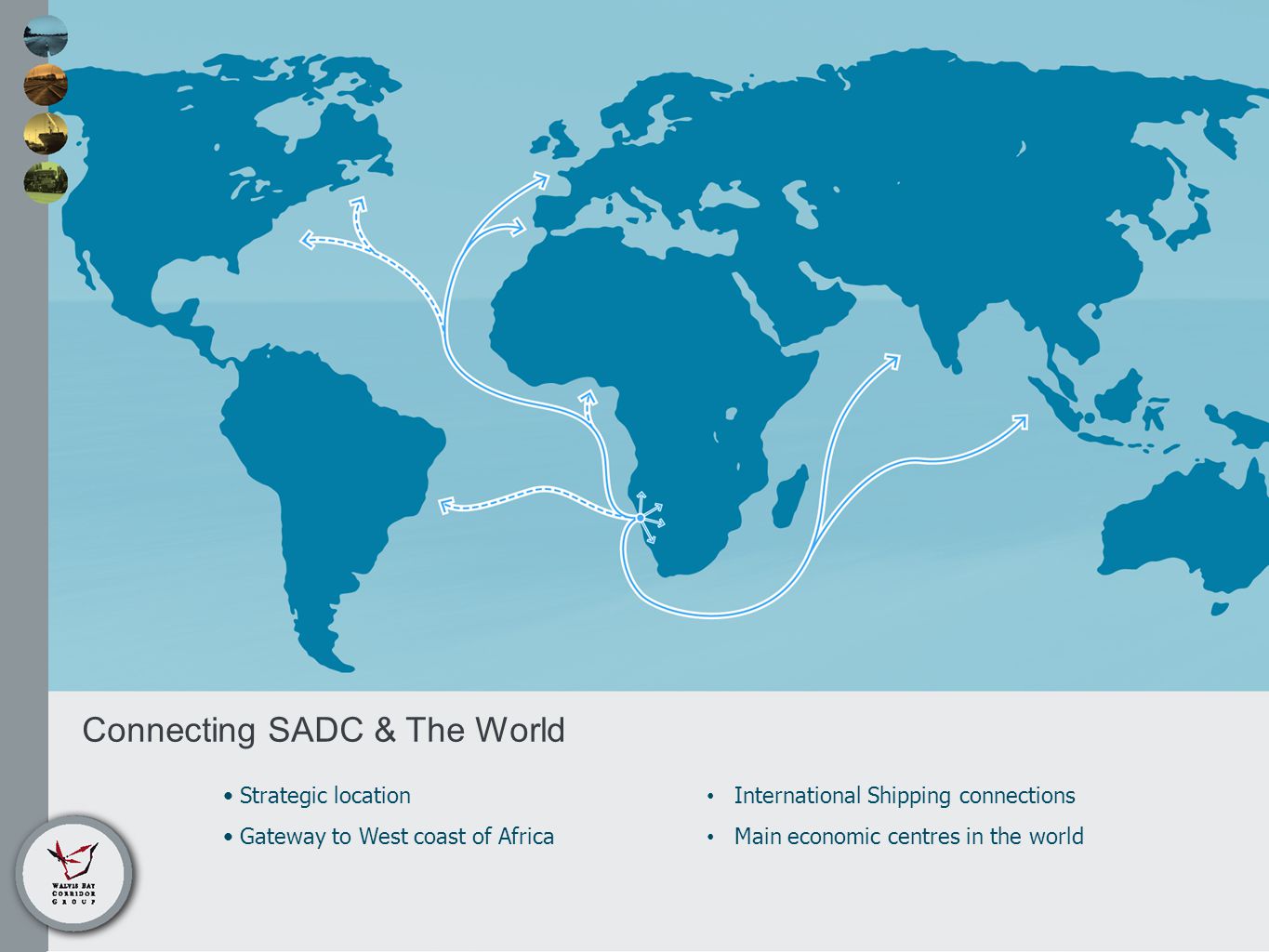Connecting SADC & The World Strategic location Gateway to West coast of Africa International Shipping connections Main economic centres in the world