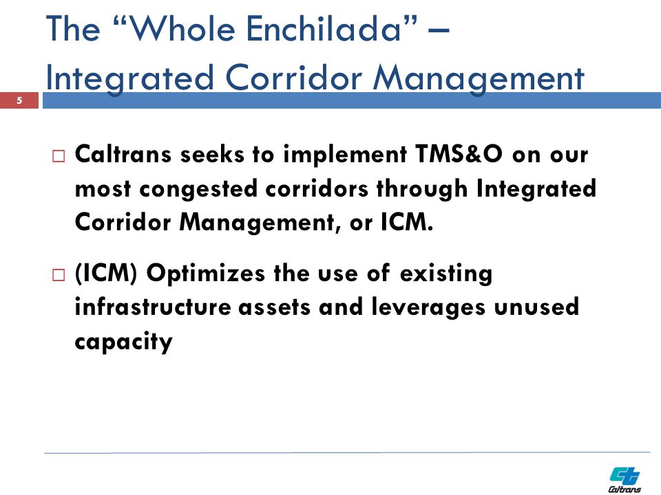 The Whole Enchilada – Integrated Corridor Management  Caltrans seeks to implement TMS&O on our most congested corridors through Integrated Corridor Management, or ICM.