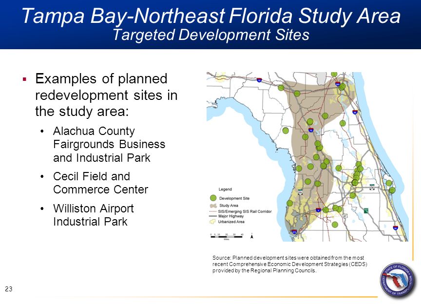 Tampa Bay-Northeast Florida Study Area Targeted Development Sites 23  Examples of planned redevelopment sites in the study area: Alachua County Fairgrounds Business and Industrial Park Cecil Field and Commerce Center Williston Airport Industrial Park Source: Planned development sites were obtained from the most recent Comprehensive Economic Development Strategies (CEDS) provided by the Regional Planning Councils.