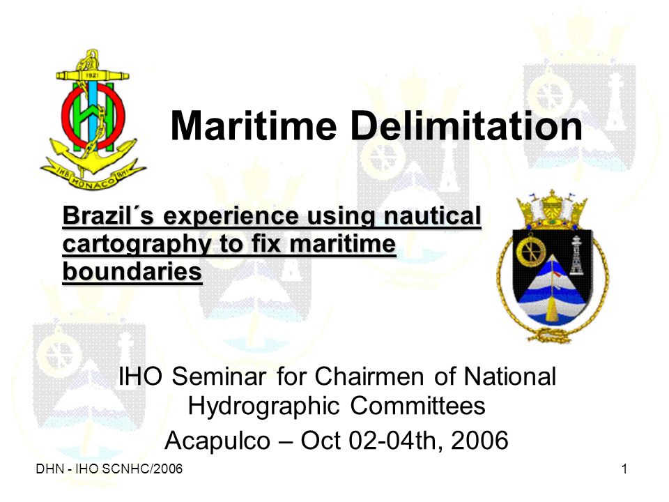 DHN - IHO SCNHC/ Maritime Delimitation Brazil´s experience using nautical cartography to fix maritime boundaries IHO Seminar for Chairmen of National Hydrographic Committees Acapulco – Oct 02-04th, 2006