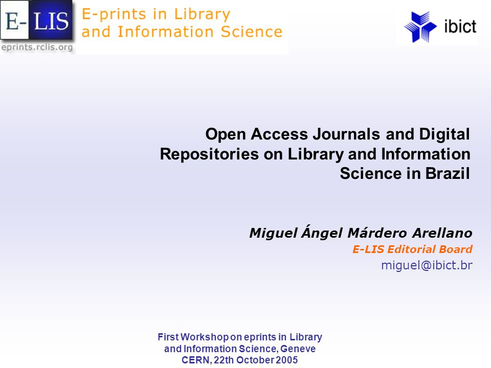 First Workshop on eprints in Library and Information Science, Geneve CERN, 22th October 2005 Open Access Journals and Digital Repositories on Library and Information Science in Brazil Miguel Ángel Márdero Arellano E-LIS Editorial Board
