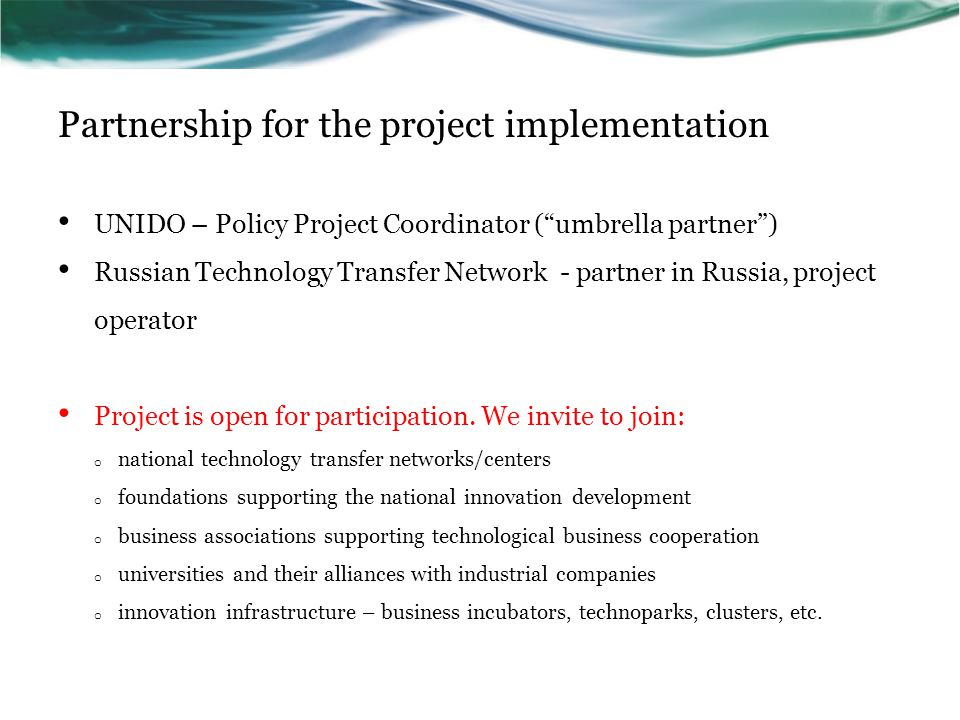 Partnership for the project implementation UNIDO – Policy Project Coordinator ( umbrella partner ) Russian Technology Transfer Network - partner in Russia, project operator Project is open for participation.