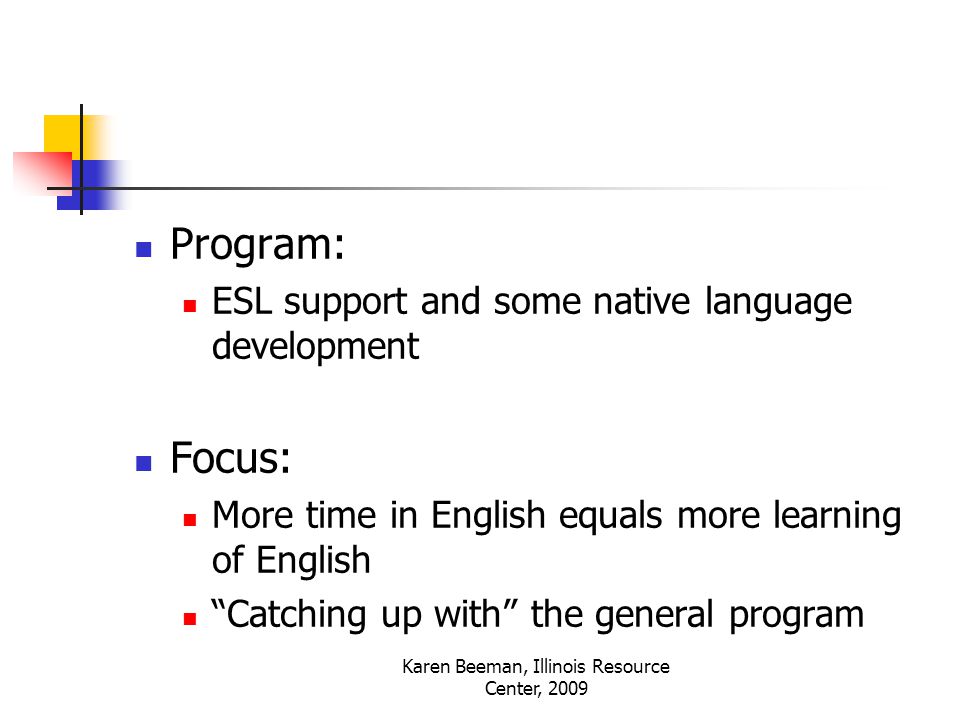 Karen Beeman, Illinois Resource Center, 2009 Program: ESL support and some native language development Focus: More time in English equals more learning of English Catching up with the general program