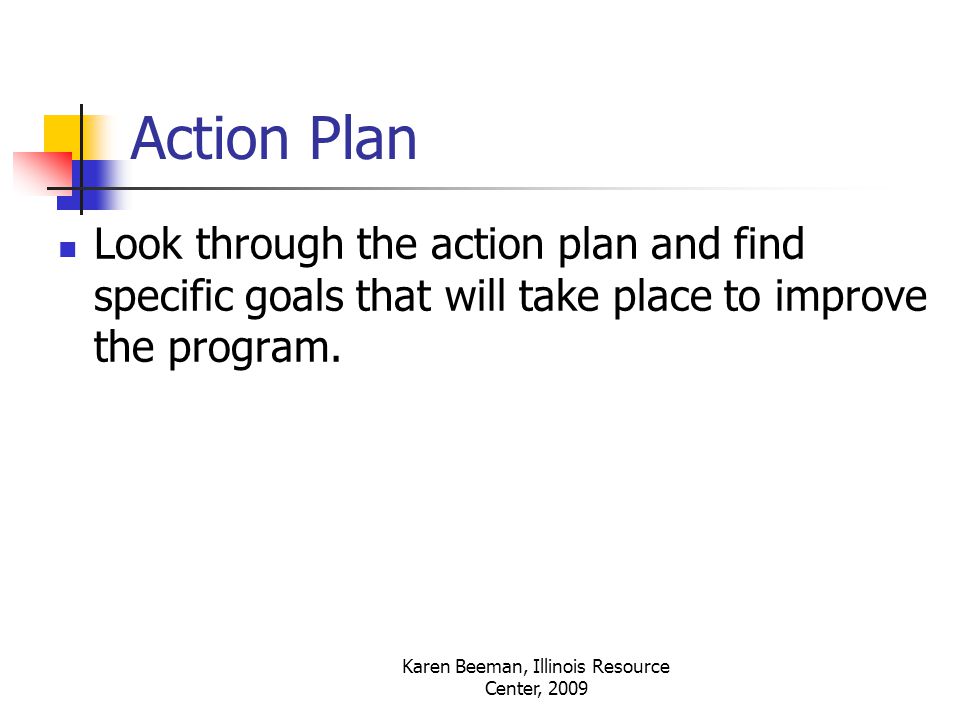 Karen Beeman, Illinois Resource Center, 2009 Action Plan Look through the action plan and find specific goals that will take place to improve the program.