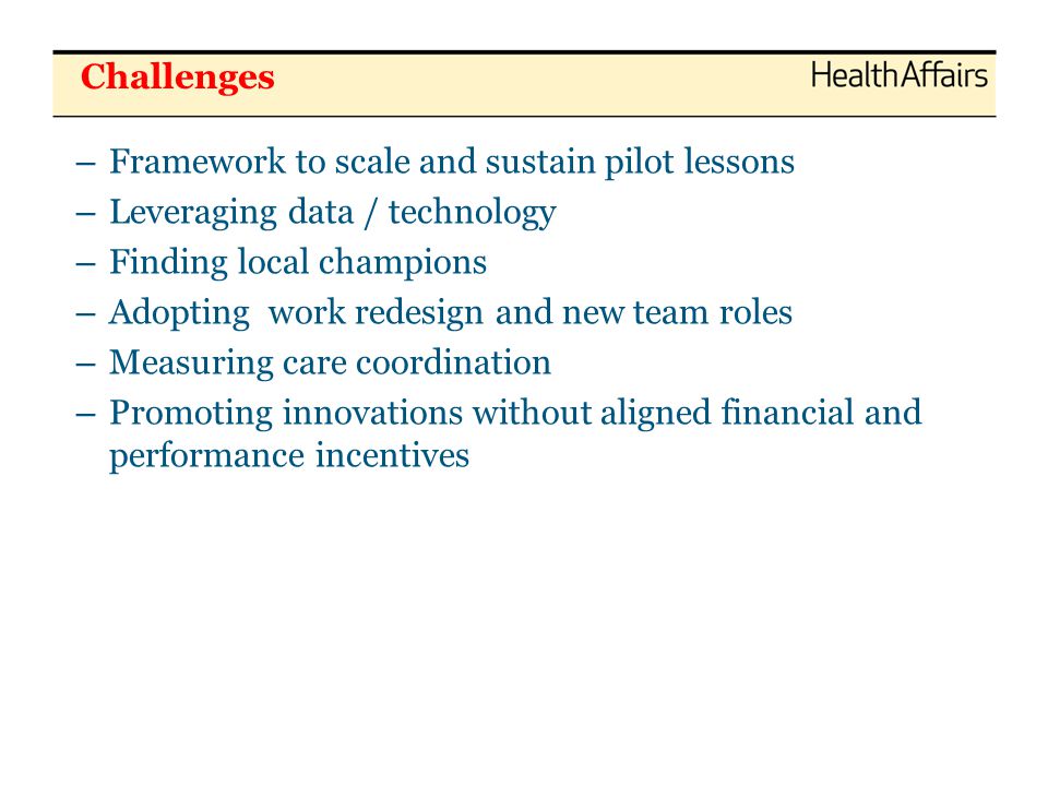 – Framework to scale and sustain pilot lessons – Leveraging data / technology – Finding local champions – Adopting work redesign and new team roles – Measuring care coordination – Promoting innovations without aligned financial and performance incentives Challenges