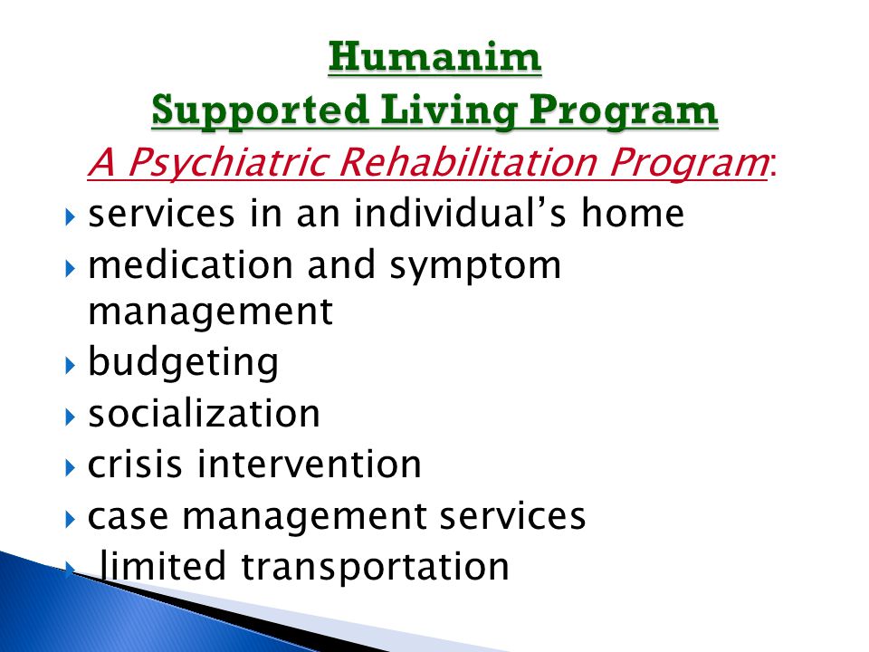 A Psychiatric Rehabilitation Program:  services in an individual’s home  medication and symptom management  budgeting  socialization  crisis intervention  case management services  limited transportation