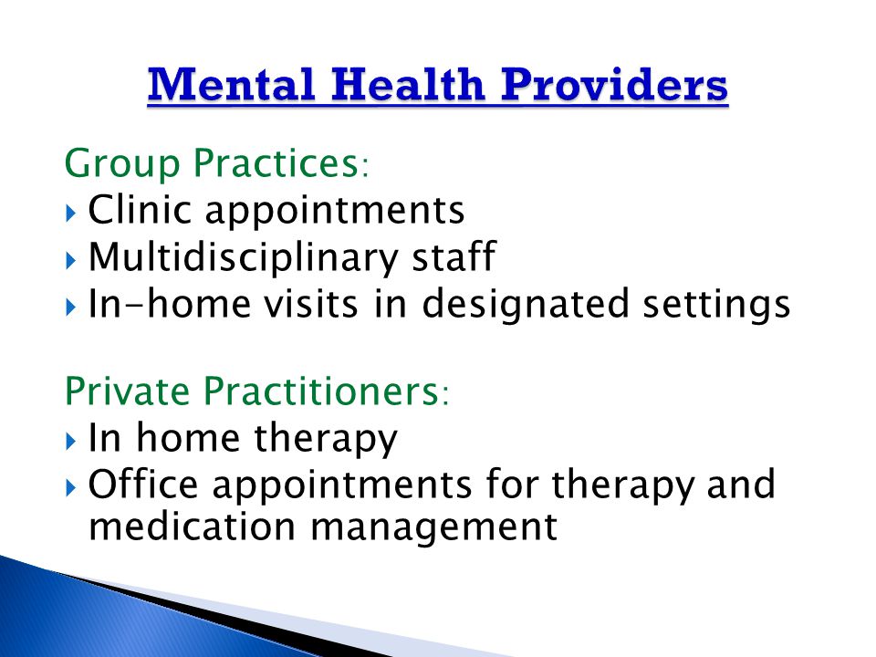 Group Practices :  Clinic appointments  Multidisciplinary staff  In-home visits in designated settings Private Practitioners :  In home therapy  Office appointments for therapy and medication management