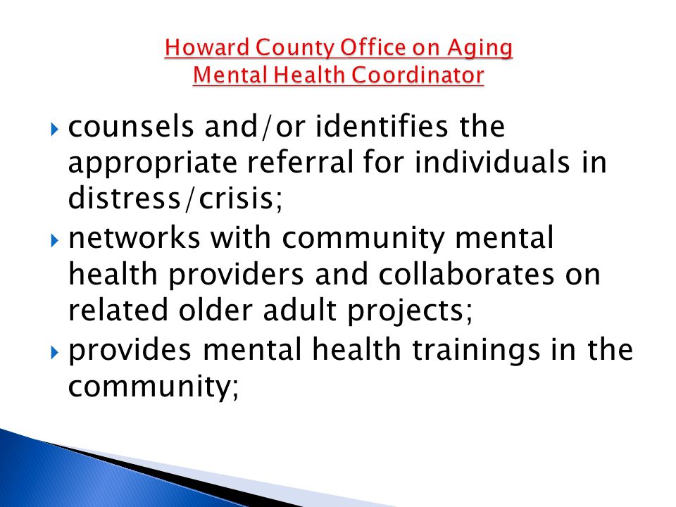  counsels and/or identifies the appropriate referral for individuals in distress/crisis;  networks with community mental health providers and collaborates on related older adult projects;  provides mental health trainings in the community;