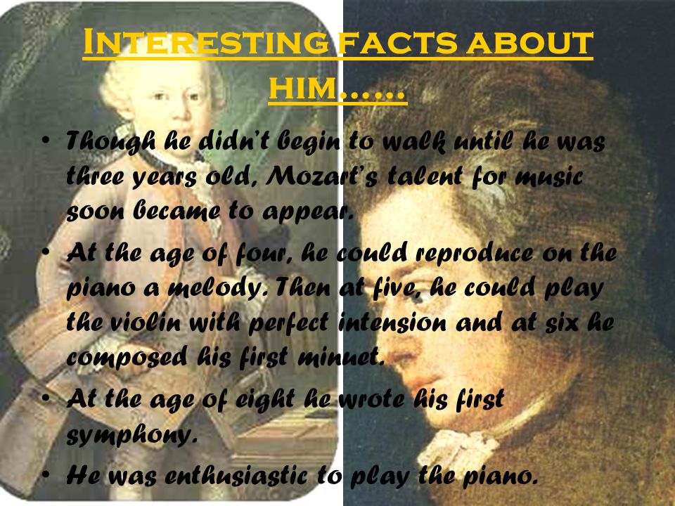 Interesting facts about him…… Though he didn’t begin to walk until he was three years old, Mozart’s talent for music soon became to appear.
