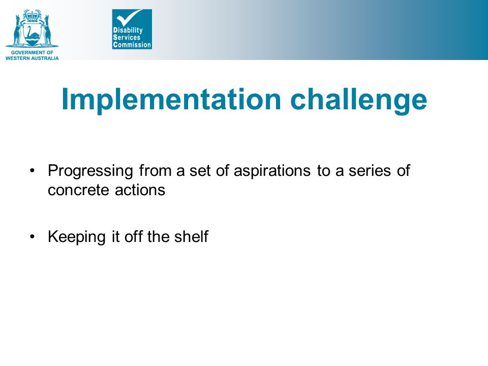 Implementation challenge Progressing from a set of aspirations to a series of concrete actions Keeping it off the shelf
