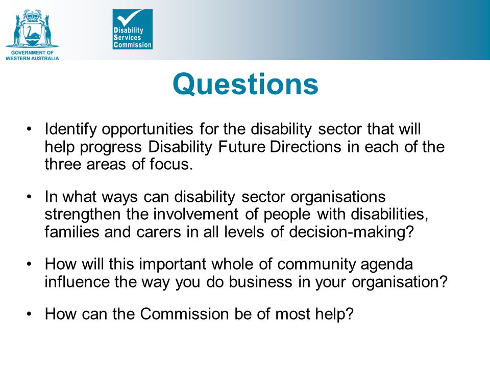 Questions Identify opportunities for the disability sector that will help progress Disability Future Directions in each of the three areas of focus.