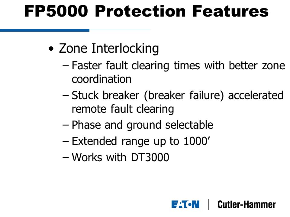 FP5000 Protection Features Zone Interlocking –Faster fault clearing times with better zone coordination –Stuck breaker (breaker failure) accelerated remote fault clearing –Phase and ground selectable –Extended range up to 1000’ –Works with DT3000