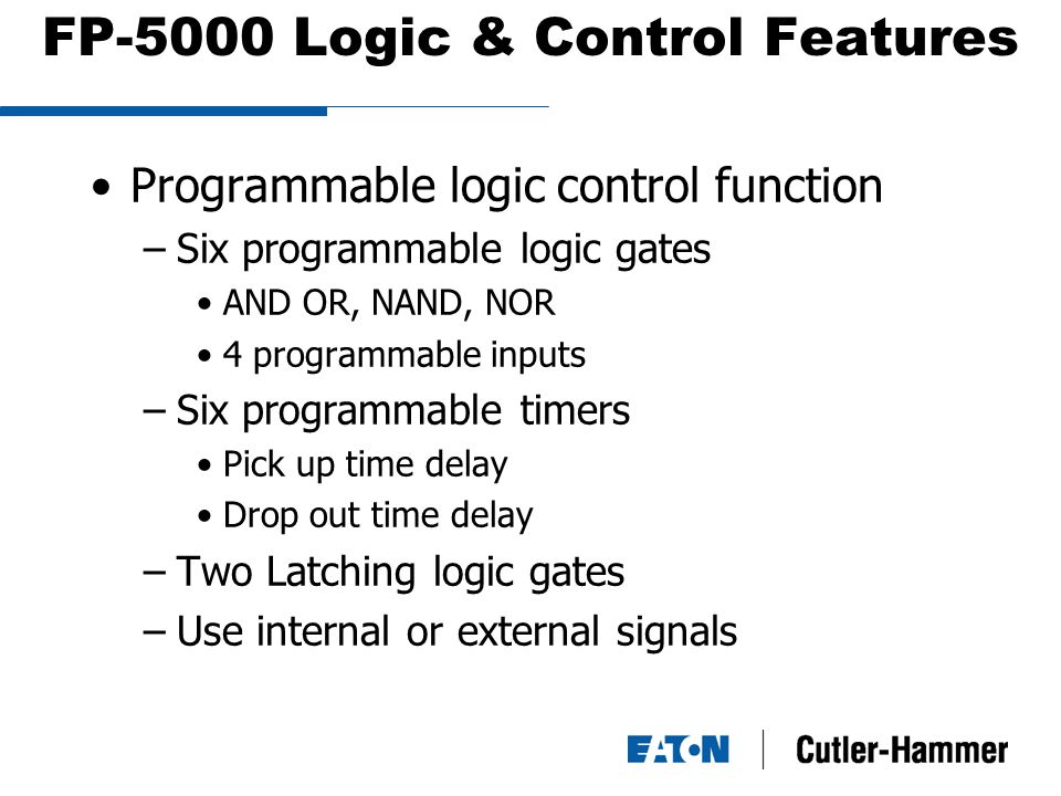 FP-5000 Logic & Control Features Programmable logic control function –Six programmable logic gates AND OR, NAND, NOR 4 programmable inputs –Six programmable timers Pick up time delay Drop out time delay –Two Latching logic gates –Use internal or external signals