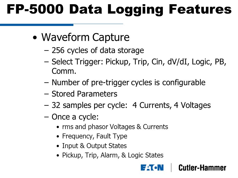 FP-5000 Data Logging Features Waveform Capture –256 cycles of data storage –Select Trigger: Pickup, Trip, Cin, dV/dI, Logic, PB, Comm.