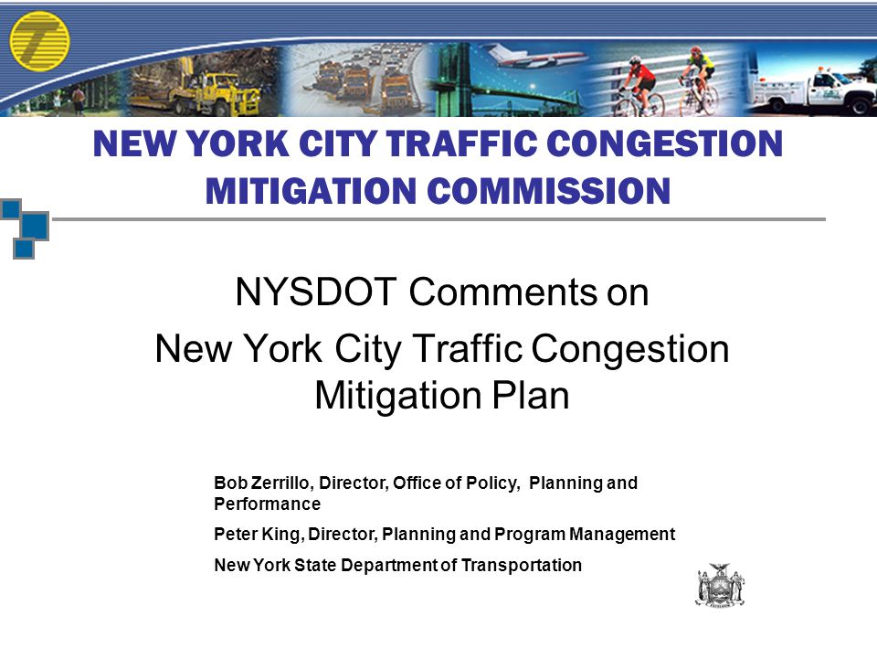 NEW YORK CITY TRAFFIC CONGESTION MITIGATION COMMISSION NYSDOT Comments on New York City Traffic Congestion Mitigation Plan Bob Zerrillo, Director, Office of Policy, Planning and Performance Peter King, Director, Planning and Program Management New York State Department of Transportation